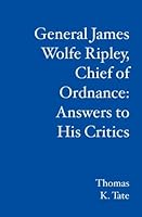 General James Wolfe Ripley, Chief of Ordnance: Answers to His Critics 143920733X Book Cover