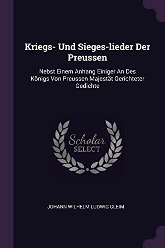 Kriegs- Und Sieges-lieder Der Preussen: Nebst Einem Anhang Einiger An Des Königs Von Preussen Majestät Gerichteter Gedichte