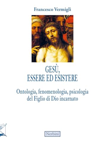 Gesù, Essere Ed Esistere. Ontologia, Fenomenologia, Psicologia Del Figlio Di Dio Incarnato