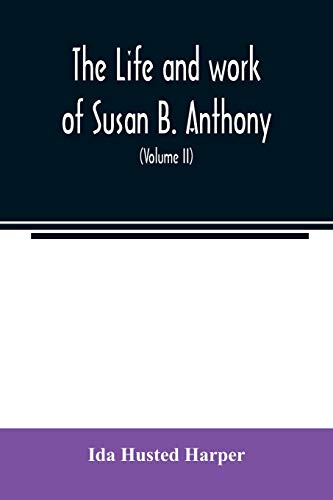 The life and work of Susan B. Anthony; including public addresses, her own letters and many from her contemporaries during fifty years (Volume II)
