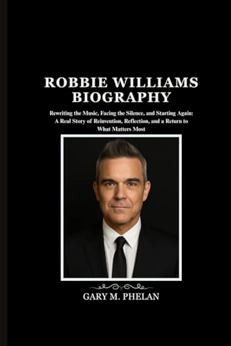 ROBBIE WILLIAMS BIOGRAPHY: Rewriting the Music, Facing the Silence, and