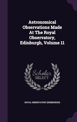 Astronomical Observations Made At The Royal Observatory, Edinburgh, Volume 11