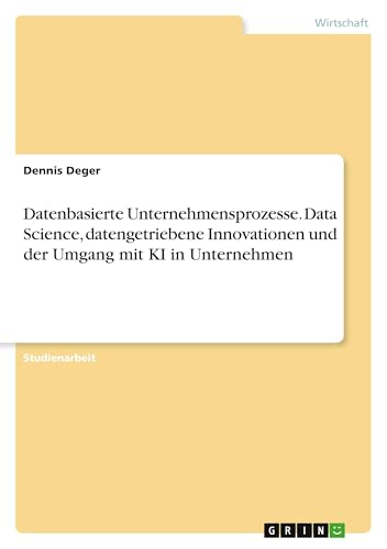 Datenbasierte Unternehmensprozesse. Data Science, datengetriebene Innovationen und der Umgang mit KI in Unternehmen