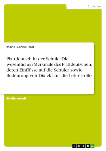 Plattdeutsch in der Schule: Die wesentlichen Merkmale des Plattdeutschen, deren Einflüsse auf die Schüler sowie Bedeutung von Dialekt für die Lehrerrolle (German Edition)
