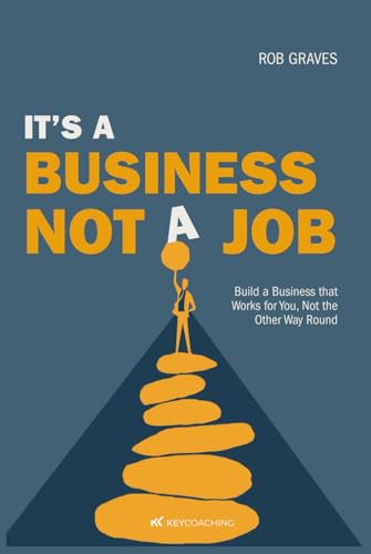 It’S A Business, Not A Job: Build A Business That Works For You, Not The Other Way Round