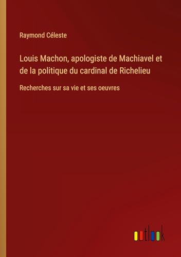Louis Machon, apologiste de Machiavel et de la politique du cardinal de Richelieu: Recherches sur sa vie et ses oeuvres (French Edition)