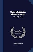 Caius Marius, the Plebeian Consul: A Tragedy [In Verse]. 1297868048 Book Cover
