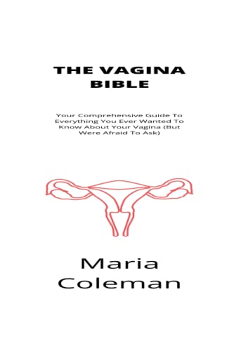 The Vagina Bible: Your Comprehensive Guide To Everything You Wanted To Know About Your Vagina (But Were Afraid To Ask)