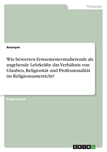 Wie bewerten Erstsemesterstudierende als angehende Lehrkräfte das Verhältnis von Glauben, Religiosität und Professionalität im Religionsunterricht?