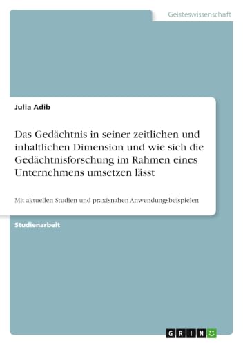 Das Gedächtnis in seiner zeitlichen und inhaltlichen Dimension und wie sich die Gedächtnisforschung im Rahmen eines Unternehmens umsetzen lässt: Mit ... Anwendungsbeispielen (German Edition)