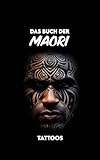 Das Buch der Māori-Tattoos: Geschichte, Symbole, Bedeutungen, Mythologie und kulturelle Traditionen