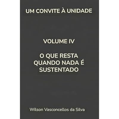 UM CONVITE &Agrave; UNIDADE: VOLUME IV: O QUE RESTA QUANDO NADA &Eacute; SUSTENTADO