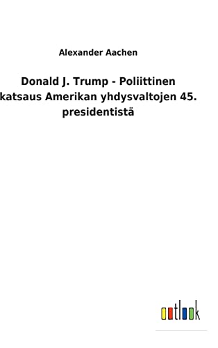 Donald J. Trump - Poliittinen katsaus Amerikan yhdysvaltojen 45. presidentistä (Finnish Edition)