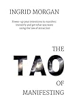 The Tao of Manifesting: Power-Up Your Intentions To Manifest Instantly And Get What You Want Using The Law Of Attraction