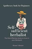Self-Sufficient Herbalist: The Most Effective Herbs to Grow in your Backyard. Apothecary books for beginners.: The Most Effective Herbs to Grow in your Backyard. Apothecary books for beginners. B09Y3ZBSQX Book Cover