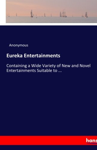Eureka Entertainments: Containing a Wide Variety of New and Novel Entertainments Suitable to ... Paperback – 2 May 2017