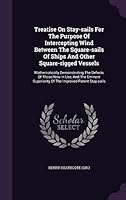 Treatise On Stay-sails For The Purpose Of Intercepting Wind Between The Square-sails Of Ships And Other Square-rigged Vessels: Mathematically ... Superiority Of The Improved Patent Stay-sails 1354931084 Book Cover