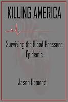 Killing America: Surviving the Blood Pressure Epidemic B0F3WJRHWK Book Cover