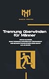 Trennung überwinden für Männer: Wie du als Mann deine Trennung verarbeitest, überwindest und bessere Frauen in dein Leben ziehst als je zuvor