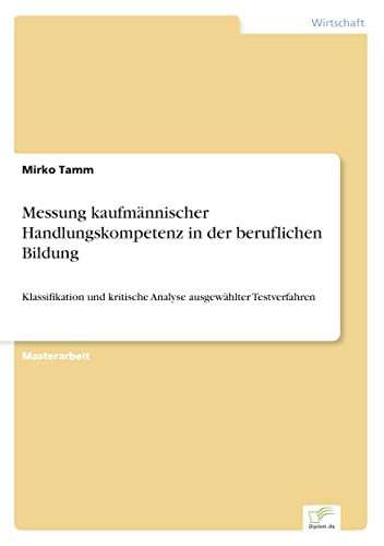 Messung kaufmännischer Handlungskompetenz in der beruflichen Bildung: Klassifikation und kritische Analyse ausgewählter Testverfahren (German Edition)