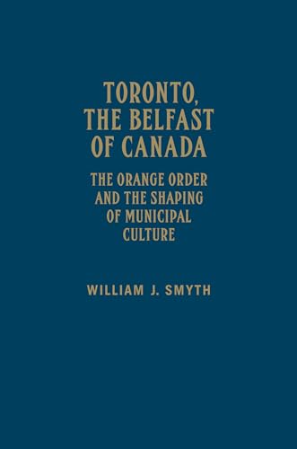 Toronto, the Belfast of Canada: The Orange Order and the Shaping of Municipal Culture