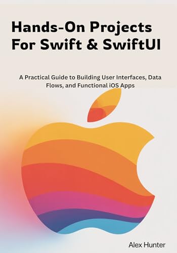 Hands-On Projects For Swift & SwiftUI: A Practical Guide to Building User Interfaces, Data Flows, and Functional iOS Apps (Swift & SwiftUI Learning Series Book 2)