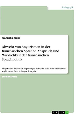 Abwehr von Anglizismen in der französischen Sprache. Anspruch und Wirklichkeit der französischen Sprachpolitik: Exigence et Realité de la politique ... dans la langue française (German Edition)