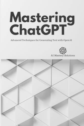 Mastering ChatGPT: Advanced Techniques for Generating Text with OpenAI (Mastering ChatGPT & GPT-3)