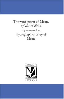 The water-power of Maine, by Walter Wells, superintendent Hydrographic survey of Maine