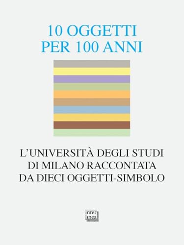 10 Oggetti Per 100 Anni. L'Università Degli Studi Di Milano Raccontata Da Dieci Oggetti-Simbolo
