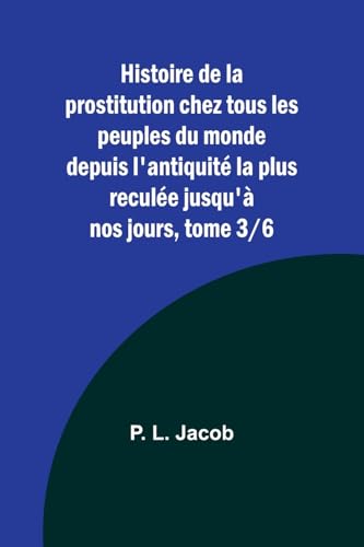 Histoire de la prostitution chez tous les peuples du monde depuis l'antiquité la plus reculée jusqu'à nos jours, tome 3/6 (French Edition)
