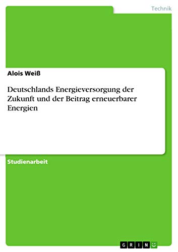 Deutschlands Energieversorgung der Zukunft und der Beitrag erneuerbarer Energien (German Edition)