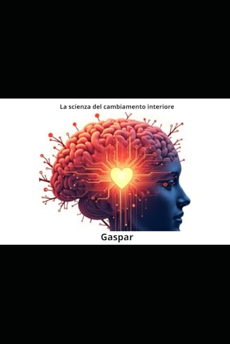 LA SCIENZA DEL CAMBIAMENTO INTERIORE: Esercizi di Neuroscienze, Biohacking e Mindfulness per Salute, Successo
