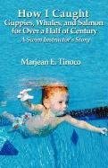 How I Caught Guppies, Whales, and Salmon for Over a Half of Century: A Swim Instructor's Story How I Caught Guppies, Whales, and Salmon for Over a Half of Century: A Swim Instructor's Story book cover