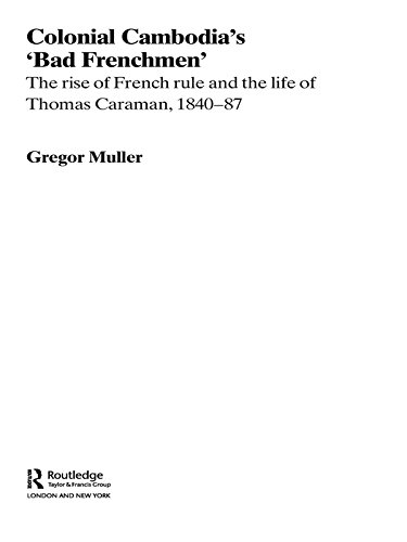 Colonial Cambodia's 'Bad Frenchmen': The rise of French rule and the life of Thomas Caraman, 1840-87 (Routledge Studies in the Modern History of Asia)