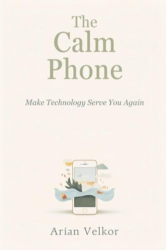 The Calm Phone: Make Technology Serve You Again: Reduce distraction and use your phone with intention