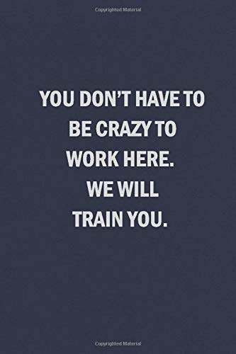 You Don't Have to Be Crazy to Work Here. We Will Train You: