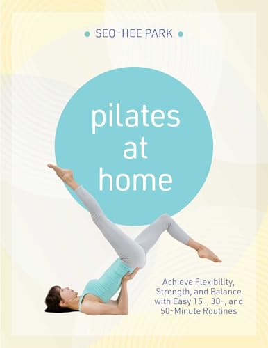 Pilates At Home: Achieve Flexibility, Strength, and Balance with Easy 15-, 30- and 50-Minute Routines