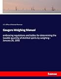  Gaugers Weighing Manual: embracing regulations and tables for determining the taxable quantity of distilled spirits by weighing - January 26, 1892