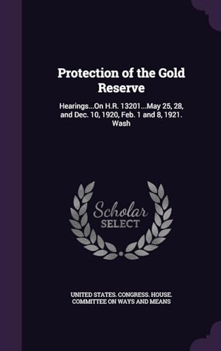 Protection of the Gold Reserve: Hearings...On H.R. 13201...May 25, 28, and Dec. 10, 1920, Feb. 1 and 8, 1921. Wash
