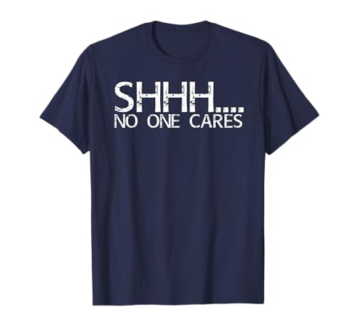 SHHH.... NO ONE CARES Shirt Funny Gift Idea T-Shirt