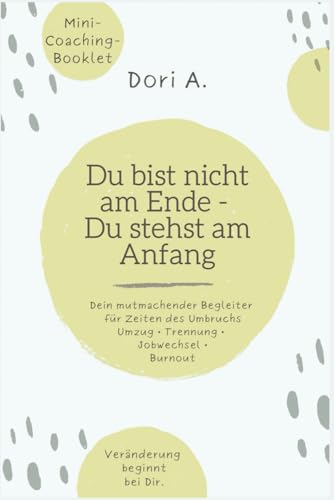 Du bist nicht am Ende - Du stehst am Anfang: Dein mutmachendes Coaching-Booklet für Zeiten des Neuanfangs - bei Trennung, Umzug, Trennung, Burnout, Jobwechsel...