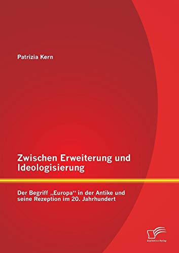 Zwischen Erweiterung und Ideologisierung: Der Begriff "Europa" in der Antike und seine Rezeption im 20. Jahrhundert (German Edition)