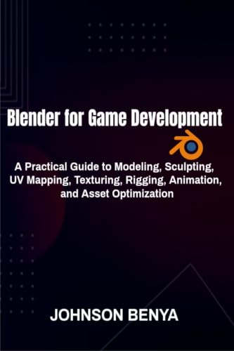 Blender for Game Development: A Practical Guide to Modeling, Sculpting, UV Mapping, Texturing, Rigging, Animation, and Asset Optimization