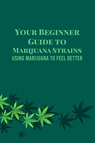 Your Beginner Guide to Marijuana Strains: Using Marijuana to Feel Better: Marijuana Guide
