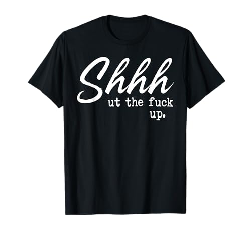 Shhh Shut The Fuck Up T-Shirt