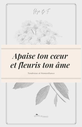 Apaise ton cœur et fleuris ton âme.: Deviens la...