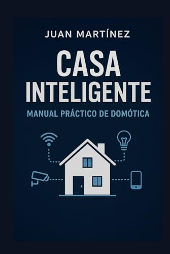 Casa Inteligente: Manual Práctico de Domótica: Cómo automatizar tu casa paso a paso y sin complicaciones