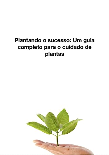 Plantando o Sucesso: Um Guia Completo para o Cuidado de Plantas: Um Guia Completo para o Cuidado de Plantas
