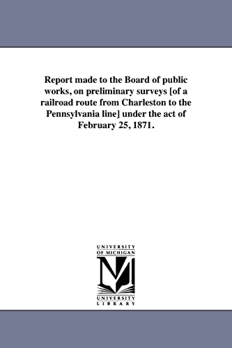 Report made to the Board of public works, on preliminary surveys [of a railroad route from Charleston to the Pennsylvania line] under the act of February 25, 1871.